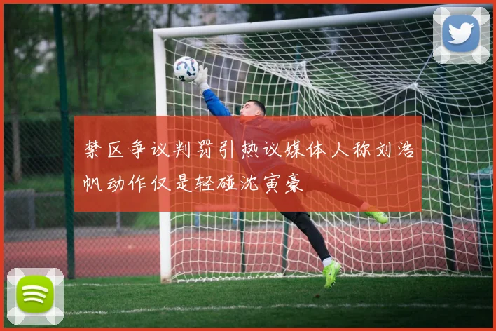 禁区争议判罚引热议媒体人称刘浩帆动作仅是轻碰沈寅豪