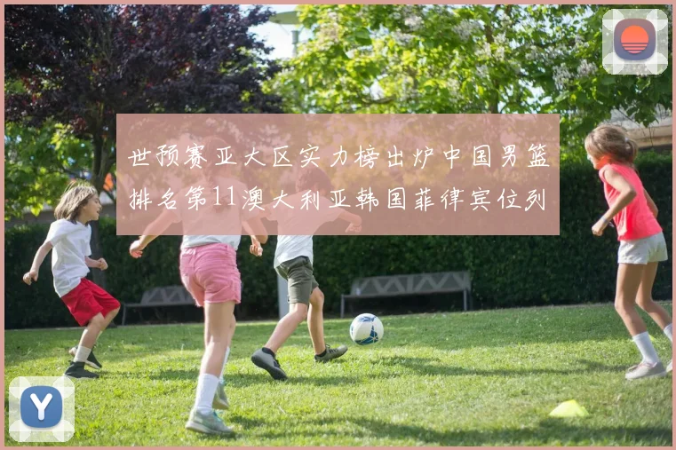世预赛亚大区实力榜出炉中国男篮排名第11澳大利亚韩国菲律宾位列前三