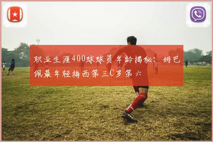 职业生涯400球球员年龄揭秘：姆巴佩最年轻梅西第三C罗第六