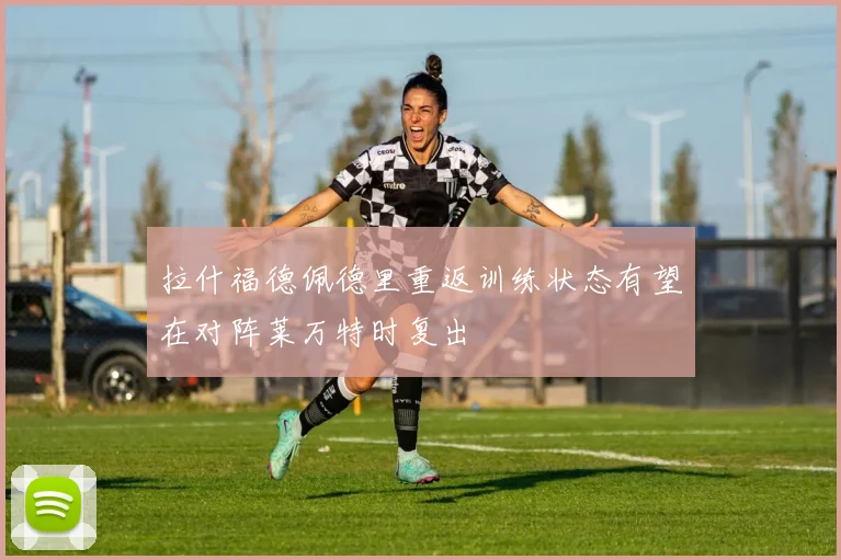 拉什福德佩德里重返训练状态有望在对阵莱万特时复出
