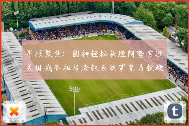 早报聚焦：圆神轻松获胜阿隆索迎关键战齐祖与渣叔或执掌皇马教鞭