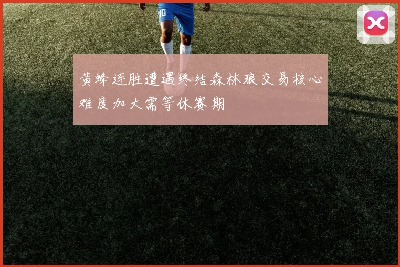 黄蜂连胜遭遇终结森林狼交易核心难度加大需等休赛期