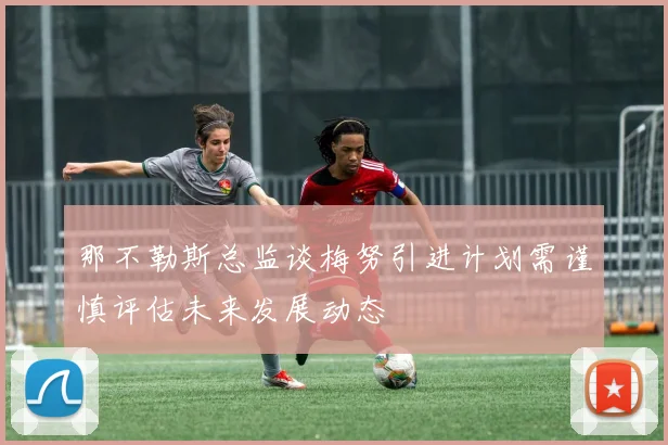 那不勒斯总监谈梅努引进计划需谨慎评估未来发展动态