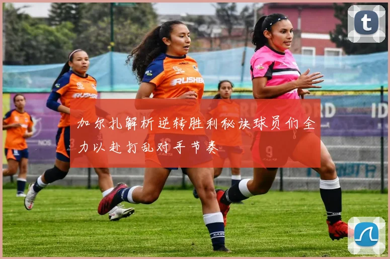 加尔扎解析逆转胜利秘诀球员们全力以赴打乱对手节奏