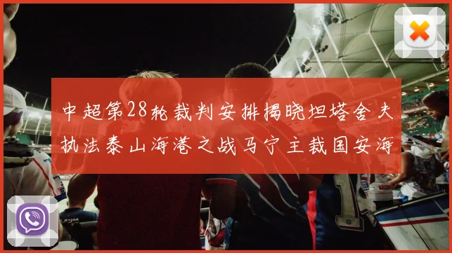 中超第28轮裁判安排揭晓坦塔舍夫执法泰山海港之战马宁主裁国安海牛对决