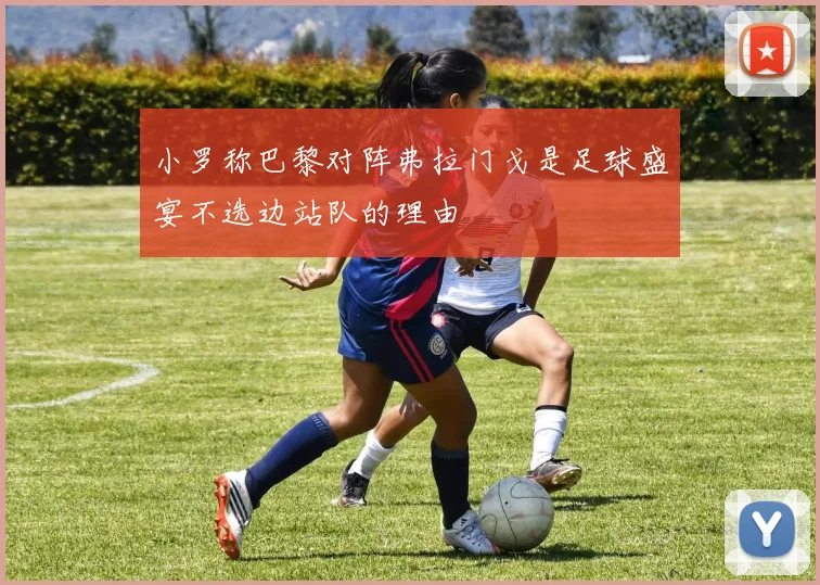小罗称巴黎对阵弗拉门戈是足球盛宴不选边站队的理由