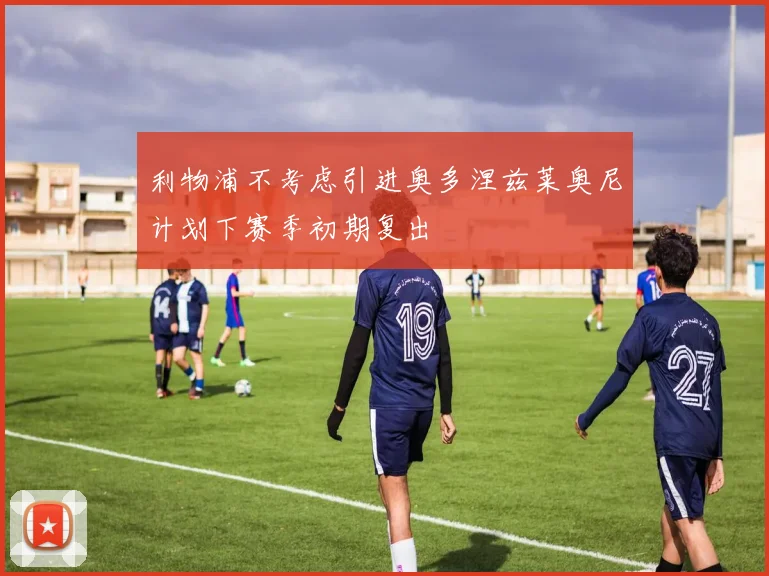 利物浦不考虑引进奥多涅兹莱奥尼计划下赛季初期复出