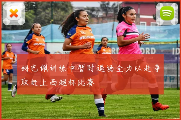姆巴佩训练中暂时退场全力以赴争取赶上西超杯比赛