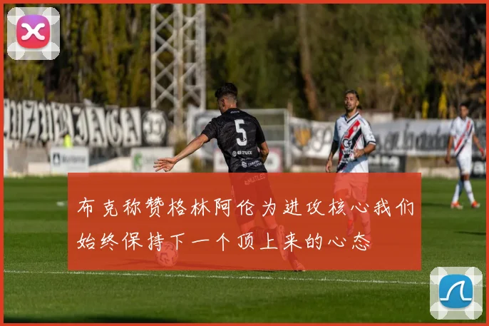 布克称赞格林阿伦为进攻核心我们始终保持下一个顶上来的心态