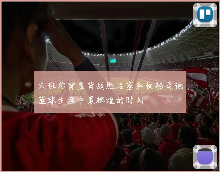文班称背靠背战胜活塞和快船是他篮球生涯中最辉煌的时刻