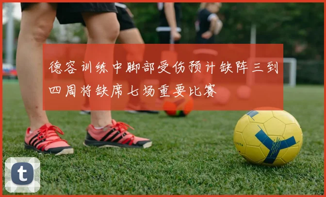 德容训练中脚部受伤预计缺阵三到四周将缺席七场重要比赛