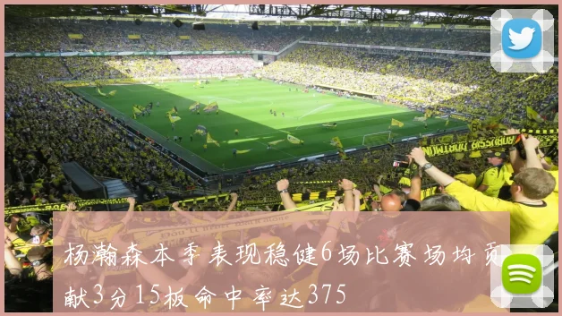 杨瀚森本季表现稳健6场比赛场均贡献3分15板命中率达375