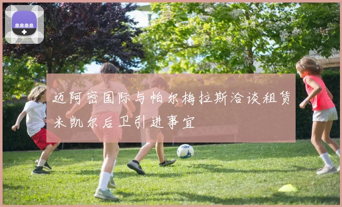 迈阿密国际与帕尔梅拉斯洽谈租赁米凯尔后卫引进事宜