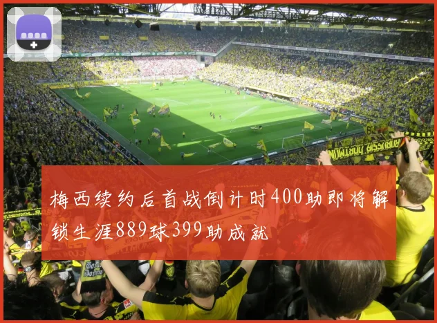 梅西续约后首战倒计时400助即将解锁生涯889球399助成就