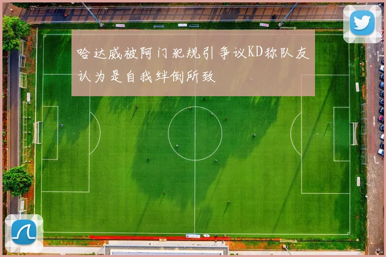 哈达威被阿门犯规引争议KD称队友认为是自我绊倒所致