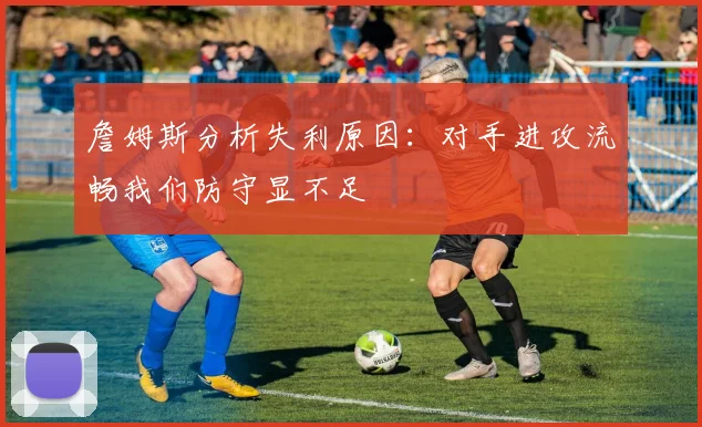 詹姆斯分析失利原因：对手进攻流畅我们防守显不足