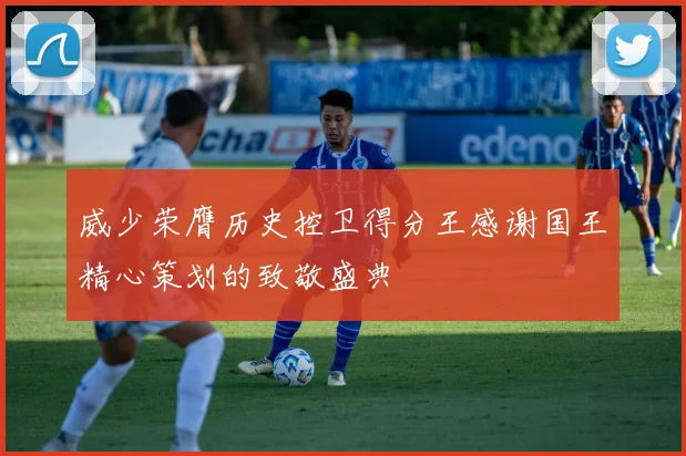 威少荣膺历史控卫得分王感谢国王精心策划的致敬盛典