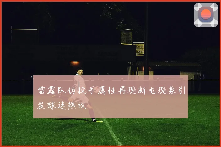 雷霆队伪投手属性再现断电现象引发球迷热议