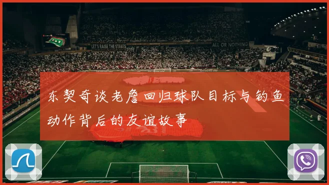 东契奇谈老詹回归球队目标与钓鱼动作背后的友谊故事