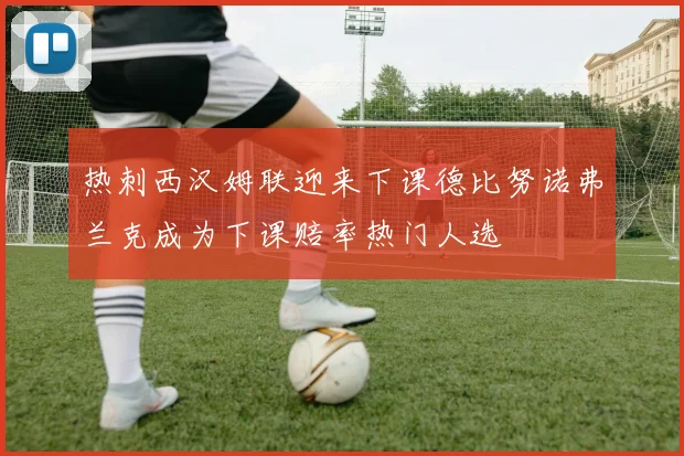 热刺西汉姆联迎来下课德比努诺弗兰克成为下课赔率热门人选