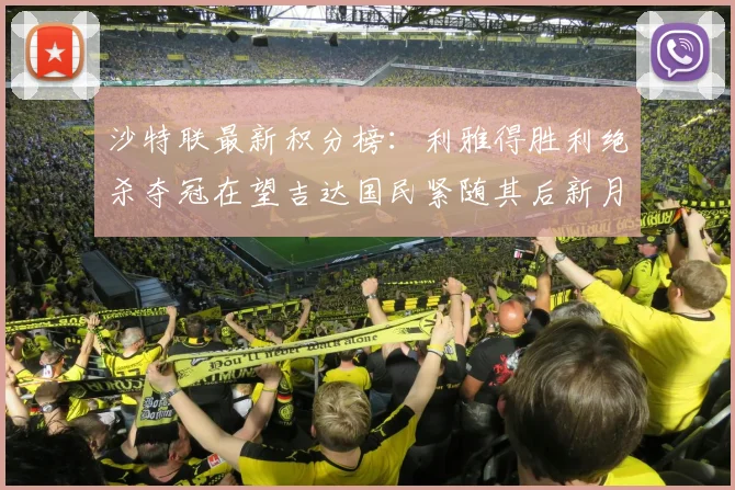 沙特联最新积分榜：利雅得胜利绝杀夺冠在望吉达国民紧随其后新月争夺激烈