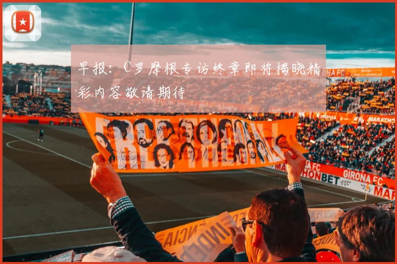 早报：C罗摩根专访终章即将揭晓精彩内容敬请期待