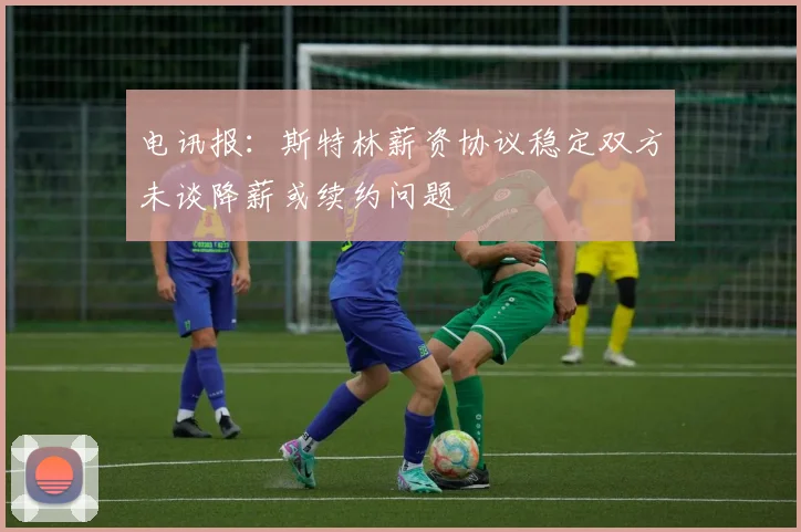 电讯报：斯特林薪资协议稳定双方未谈降薪或续约问题
