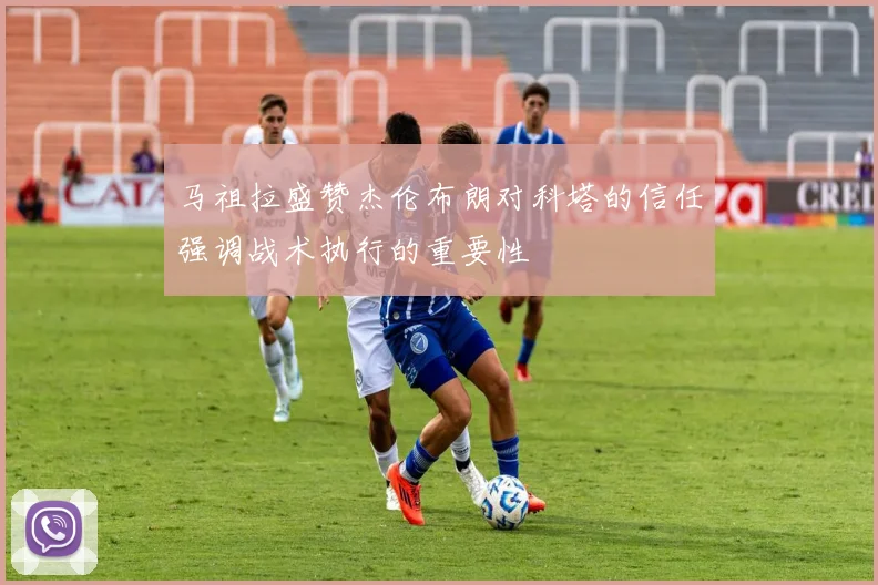 马祖拉盛赞杰伦布朗对科塔的信任强调战术执行的重要性