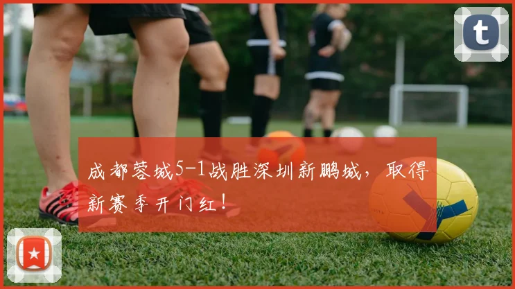 成都蓉城5-1战胜深圳新鹏城，取得新赛季开门红！